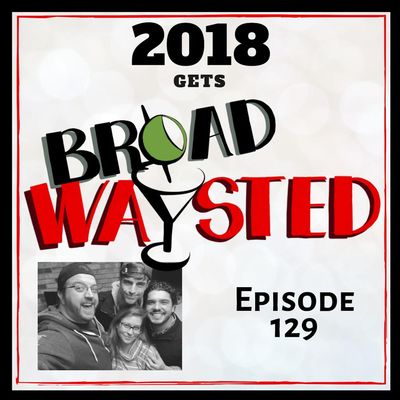 Episode 129: 2018 gets Broadwaysted!