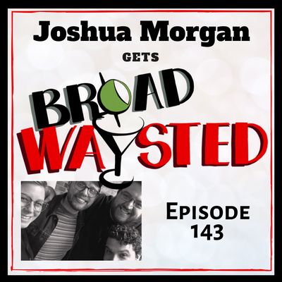 Episode 143: Joshua Morgan gets Broadwaysted!