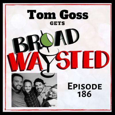 Episode 186: Tom Goss gets Broadwaysted!