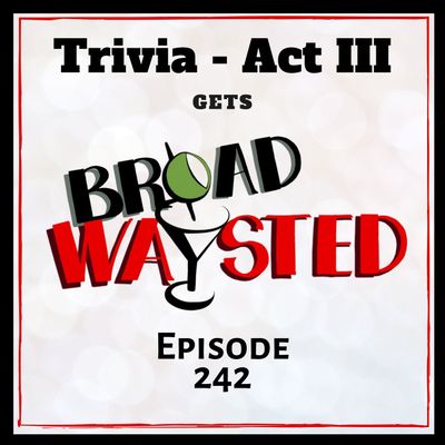 Episode 242: Trivia - Act III gets Broadwaysted!