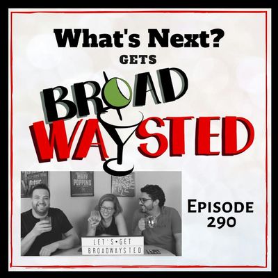 Episode 290: What's Next gets Broadwaysted!