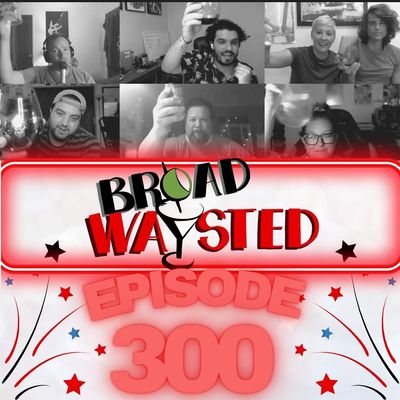 Episode 300: Our 300th gets Broadwaysted!