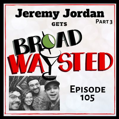 Episode 105: Jeremy Jordan gets Broadwaysted, Part 3! 