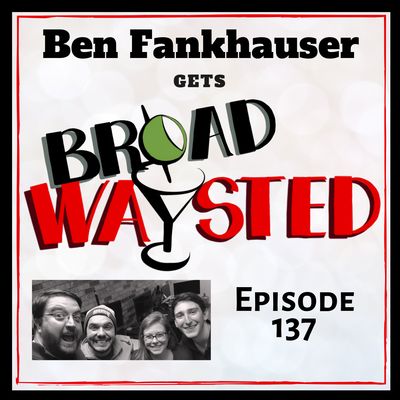 Episode 137: Ben Fankhauser gets Broadwaysted!