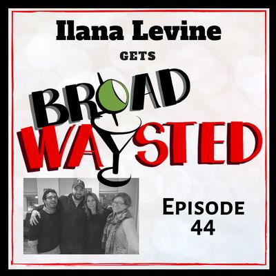 Episode 44: Ilana Levine gets Broadwaysted!