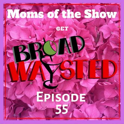 Episode 55: Moms of the Show get Broadwaysted!