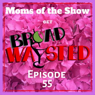 Episode 55: Moms of the Show get Broadwaysted!