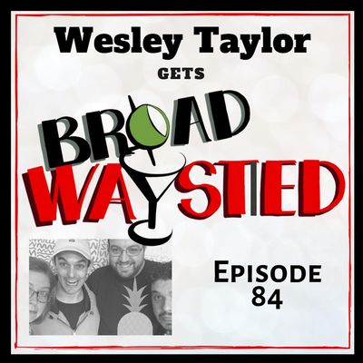 Episode 84: Wesley Taylor gets Broadwaysted!